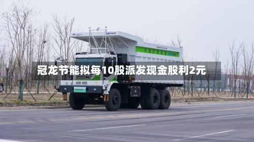 冠龙节能拟每10股派发现金股利2元