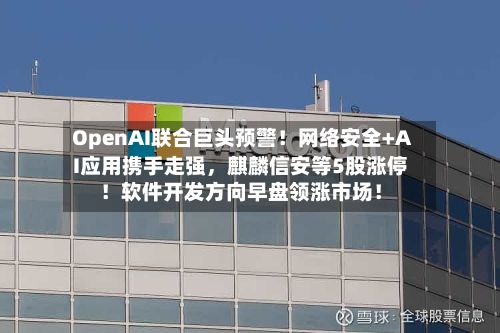 OpenAI联合巨头预警！网络安全+AI应用携手走强，麒麟信安等5股涨停！软件开发方向早盘领涨市场！