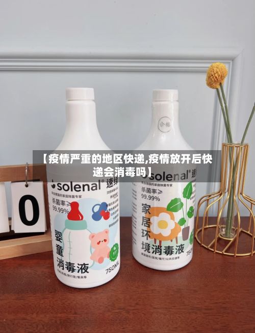 【疫情严重的地区快递,疫情放开后快递会消毒吗】-第3张图片