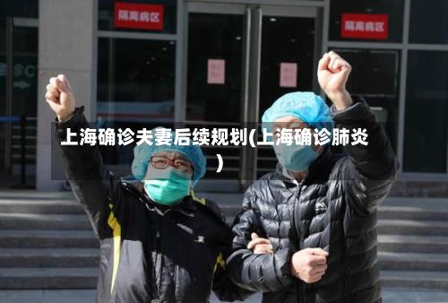 上海确诊夫妻后续规划(上海确诊肺炎)