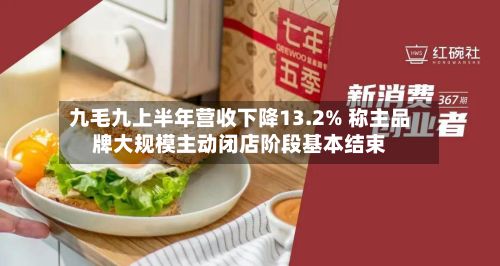 九毛九上半年营收下降13.2% 称主品牌大规模主动闭店阶段基本结束-第2张图片