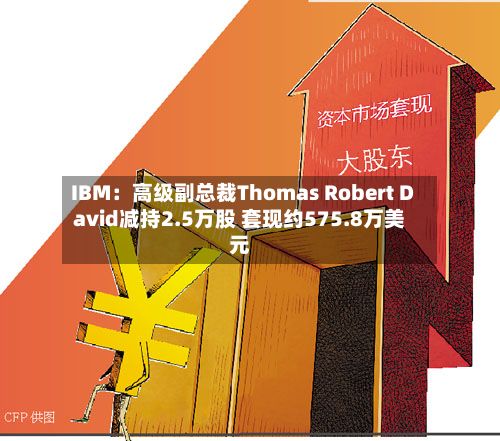 IBM：高级副总裁Thomas Robert David减持2.5万股 套现约575.8万美元-第2张图片