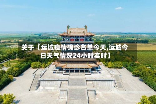 关于【运城疫情确诊名单今天,运城今日天气情况24小时实时】