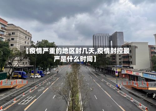 【疫情严重的地区封几天,疫情封控最严是什么时间】-第2张图片