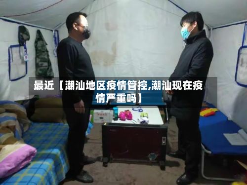 最近【潮汕地区疫情管控,潮汕现在疫情严重吗】