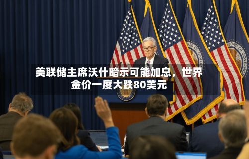 美联储主席沃什暗示可能加息，世界金价一度大跌80美元