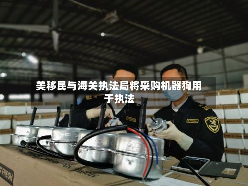 美移民与海关执法局将采购机器狗用于执法-第1张图片
