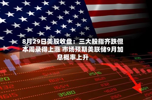 8月29日美股收盘：三大股指齐跌但本周录得上涨 市场预期美联储9月加息概率上升-第2张图片