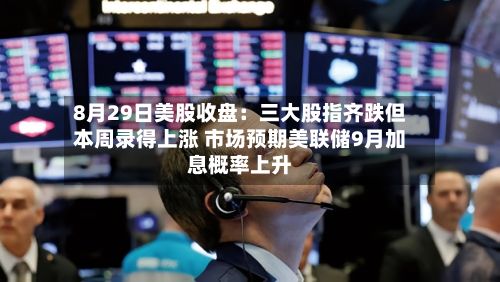 8月29日美股收盘：三大股指齐跌但本周录得上涨 市场预期美联储9月加息概率上升-第3张图片
