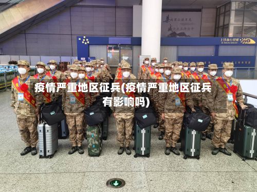 疫情严重地区征兵(疫情严重地区征兵有影响吗)-第1张图片