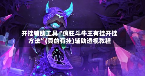 开挂辅助工具“疯狂斗牛王有挂开挂方法”(真的有挂)辅助透视教程-第3张图片