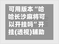 可用版本“哈哈长沙麻将可以开挂吗”开挂(透视)辅助神器