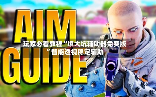 玩家必看教程“填大坑辅助器免费版”智能透视稳定辅助
