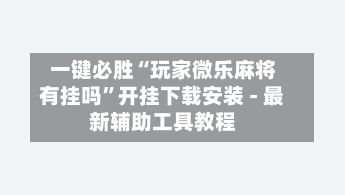 一键必胜“玩家微乐麻将有挂吗	”开挂下载安装 - 最新辅助工具教程-第3张图片