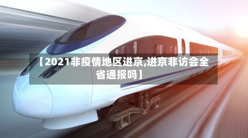 【2021非疫情地区进京,进京非访会全省通报吗】-第1张图片