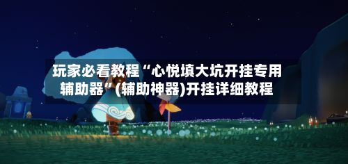 玩家必看教程“心悦填大坑开挂专用辅助器”(辅助神器)开挂详细教程