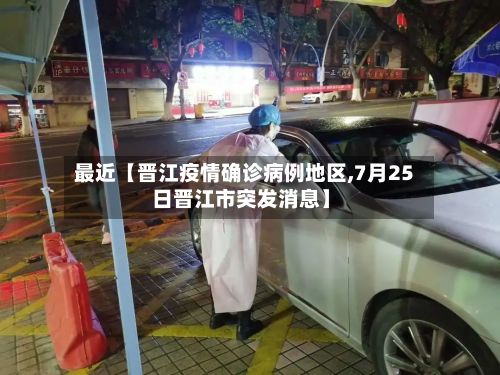 最近【晋江疫情确诊病例地区,7月25日晋江市突发消息】-第2张图片