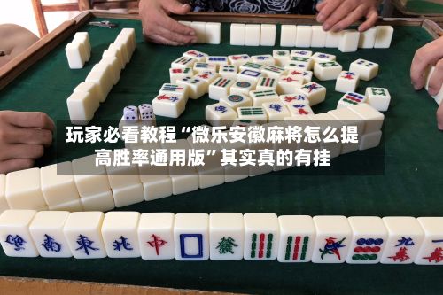 玩家必看教程“微乐安徽麻将怎么提高胜率通用版”其实真的有挂