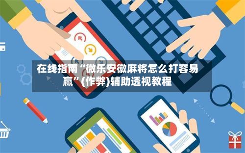 在线指南“微乐安徽麻将怎么打容易赢”(作弊)辅助透视教程