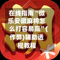 在线指南“微乐安徽麻将怎么打容易赢”(作弊)辅助透视教程-第3张图片