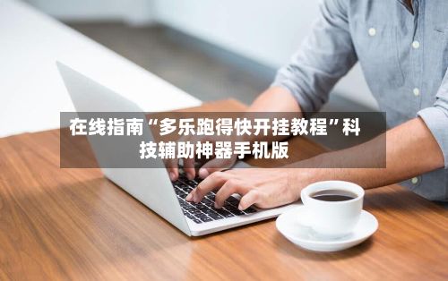 在线指南“多乐跑得快开挂教程	”科技辅助神器手机版-第2张图片