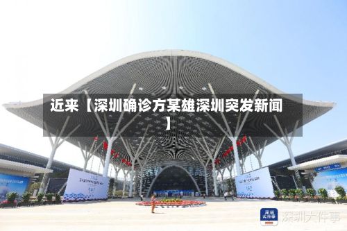 近来【深圳确诊方某雄深圳突发新闻】-第1张图片