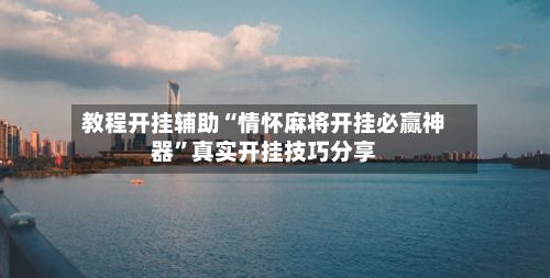 教程开挂辅助“情怀麻将开挂必赢神器”真实开挂技巧分享
