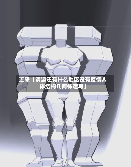 近来【清溪还有什么地区没有疫情人体结构几何体速写】