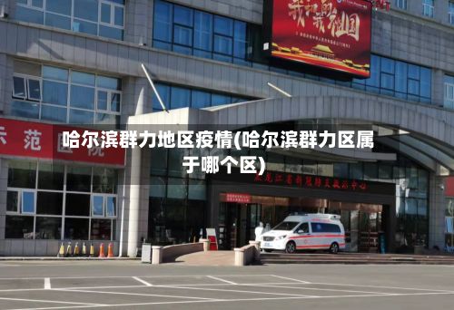 哈尔滨群力地区疫情(哈尔滨群力区属于哪个区)