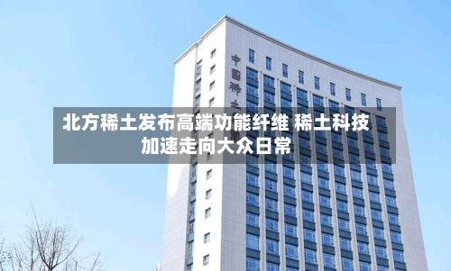 北方稀土发布高端功能纤维 稀土科技加速走向大众日常