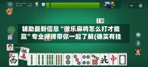 辅助最新信息“微乐麻将怎么打才能赢”专业师傅带你一起了解(确实有挂