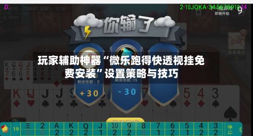 玩家辅助神器“微乐跑得快透视挂免费安装”设置策略与技巧