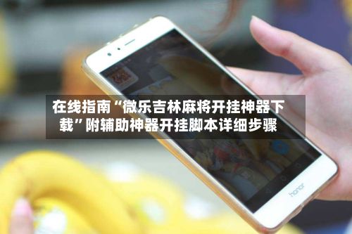 在线指南“微乐吉林麻将开挂神器下载”附辅助神器开挂脚本详细步骤