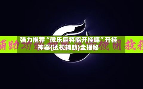 强力推荐“微乐麻将能开挂嘛	”开挂神器{透视辅助}全揭秘-第2张图片