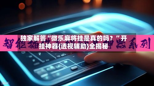 独家解答“微乐麻将挂是真的吗？”开挂神器{透视辅助}全揭秘-第2张图片