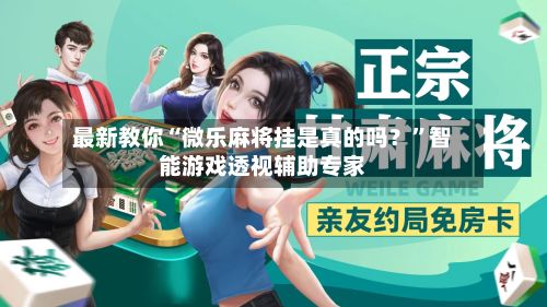 最新教你“微乐麻将挂是真的吗？”智能游戏透视辅助专家