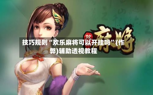 技巧规则“欢乐麻将可以开挂吗”(作弊)辅助透视教程