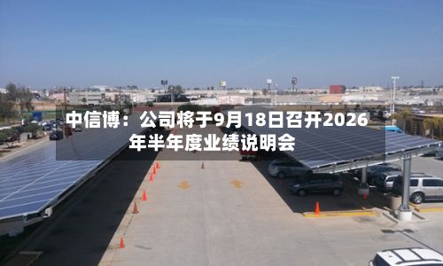 中信博:公司将于9月18日召开2026年半年度业绩说明会-第2张图片