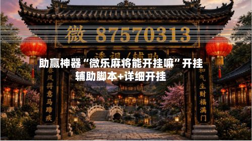 助赢神器“微乐麻将能开挂嘛”开挂辅助脚本+详细开挂-第3张图片