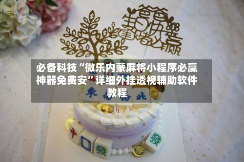 必备科技“微乐内蒙麻将小程序必赢神器免费安”详细外挂透视辅助软件教程-第2张图片