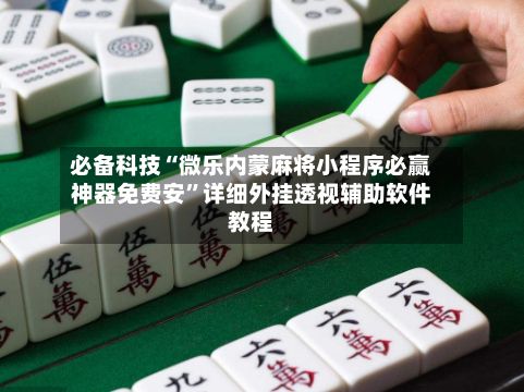 必备科技“微乐内蒙麻将小程序必赢神器免费安”详细外挂透视辅助软件教程