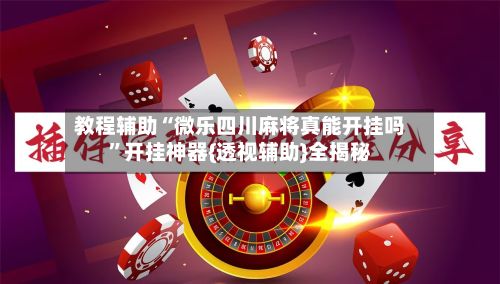 教程辅助“微乐四川麻将真能开挂吗”开挂神器{透视辅助}全揭秘