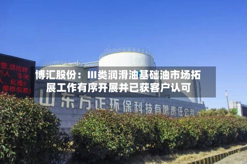 博汇股份：Ⅲ类润滑油基础油市场拓展工作有序开展并已获客户认可