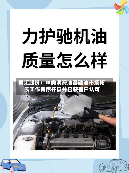 博汇股份：Ⅲ类润滑油基础油市场拓展工作有序开展并已获客户认可-第2张图片