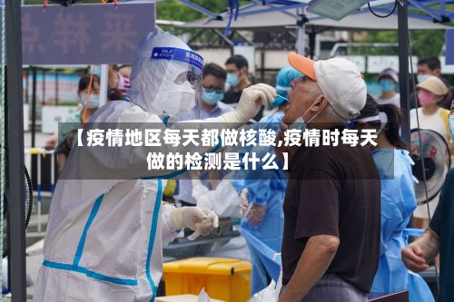 【疫情地区每天都做核酸,疫情时每天做的检测是什么】-第2张图片