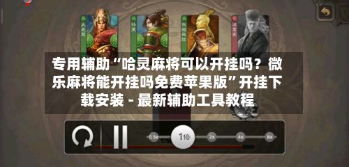 专用辅助“哈灵麻将可以开挂吗？微乐麻将能开挂吗免费苹果版”开挂下载安装 - 最新辅助工具教程