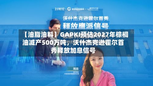 【油脂油料】GAPKI预估2027年棕榈油减产500万吨，沃什杰克逊霍尔首秀释放加息信号-第1张图片