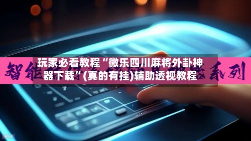 玩家必看教程“微乐四川麻将外卦神器下载	”(真的有挂)辅助透视教程-第2张图片