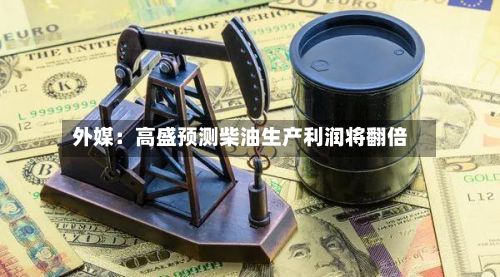 外媒：高盛预测柴油生产利润将翻倍-第3张图片