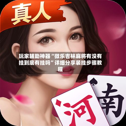 玩家辅助神器“微乐吉林麻将有没有挂到底有挂吗”详细分享装挂步骤教程